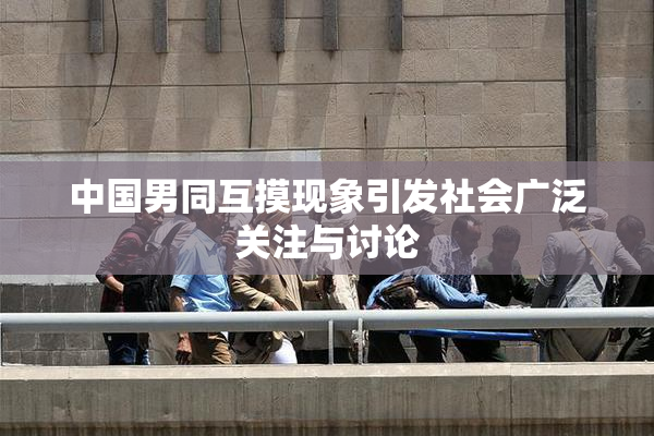 中国男同互摸现象引发社会广泛关注与讨论