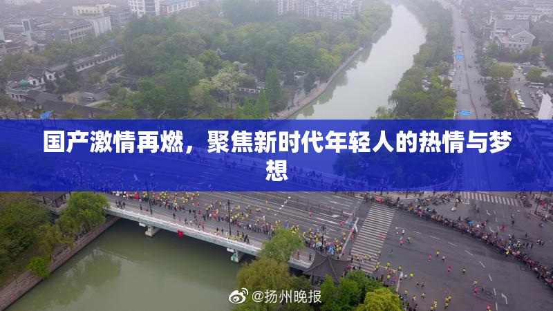 国产激情再燃，聚焦新时代年轻人的热情与梦想