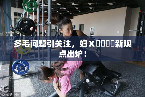 多毛问题引关注，妇Ⅹ乄乂❌‌新观点出炉！