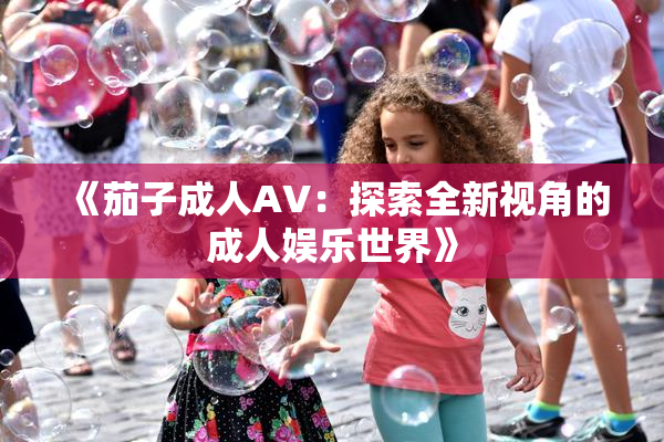 《茄子成人AV：探索全新视角的成人娱乐世界》