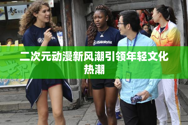 二次元动漫新风潮引领年轻文化热潮