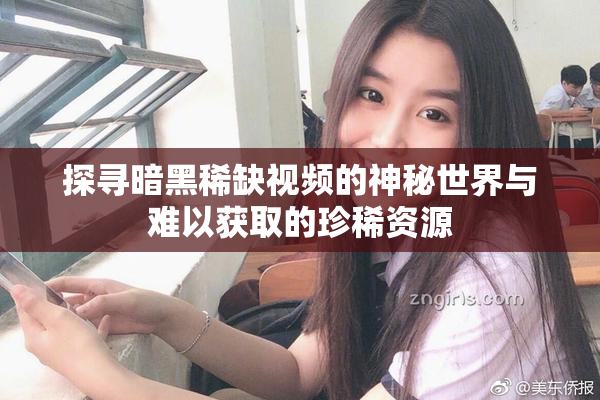 探寻暗黑稀缺视频的神秘世界与难以获取的珍稀资源