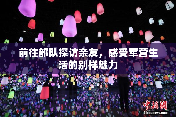 前往部队探访亲友，感受军营生活的别样魅力