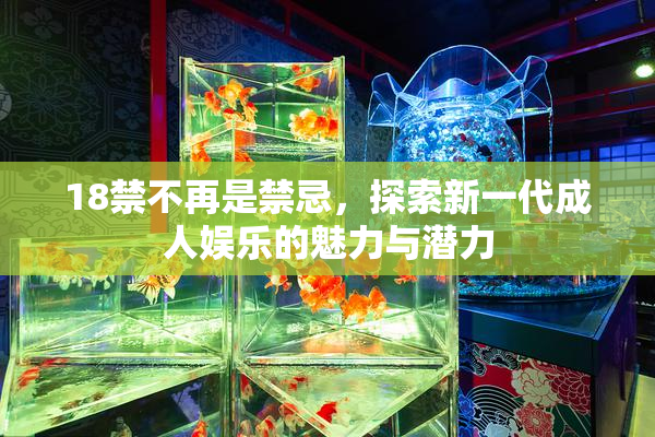 18禁不再是禁忌，探索新一代成人娱乐的魅力与潜力