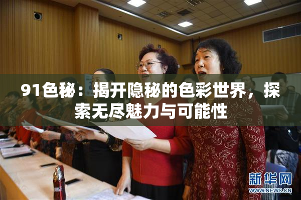 91色秘：揭开隐秘的色彩世界，探索无尽魅力与可能性