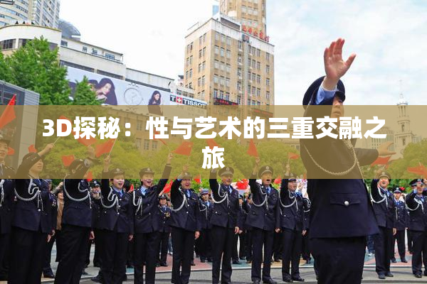 3D探秘：性与艺术的三重交融之旅