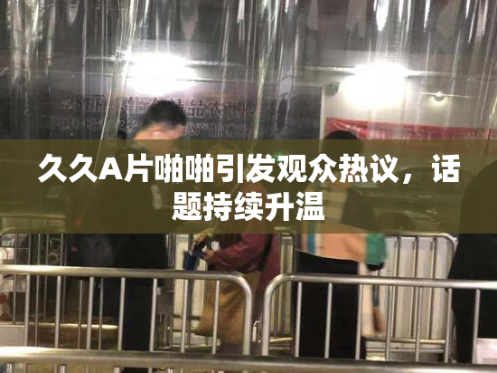 久久A片啪啪引发观众热议，话题持续升温