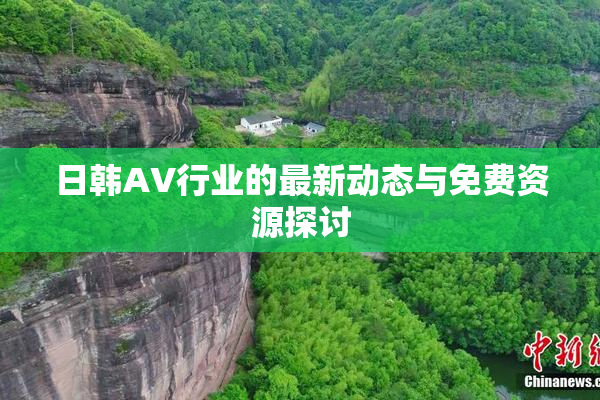 日韩AV行业的最新动态与免费资源探讨