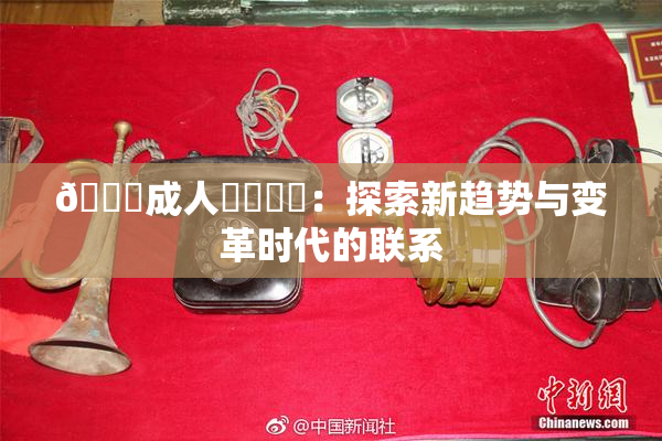 🔞成人❌‌❌‌：探索新趋势与变革时代的联系