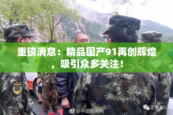 重磅消息：精品国产91再创辉煌，吸引众多关注！