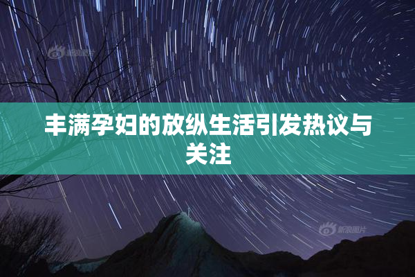 丰满孕妇的放纵生活引发热议与关注