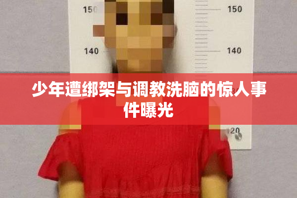 少年遭绑架与调教洗脑的惊人事件曝光