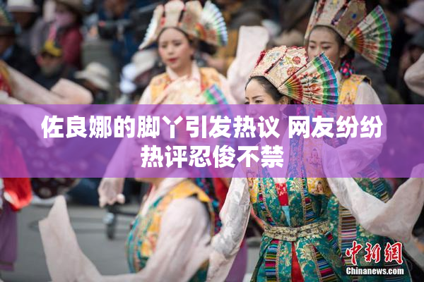 佐良娜的脚丫引发热议 网友纷纷热评忍俊不禁