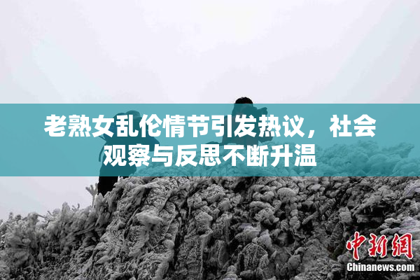 老熟女乱伦情节引发热议，社会观察与反思不断升温