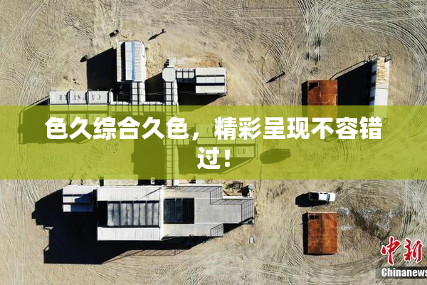 色久综合久色，精彩呈现不容错过！