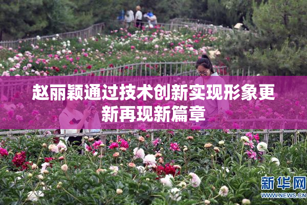 赵丽颖通过技术创新实现形象更新再现新篇章