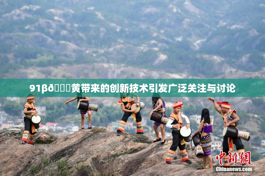 91β🔞黄带来的创新技术引发广泛关注与讨论