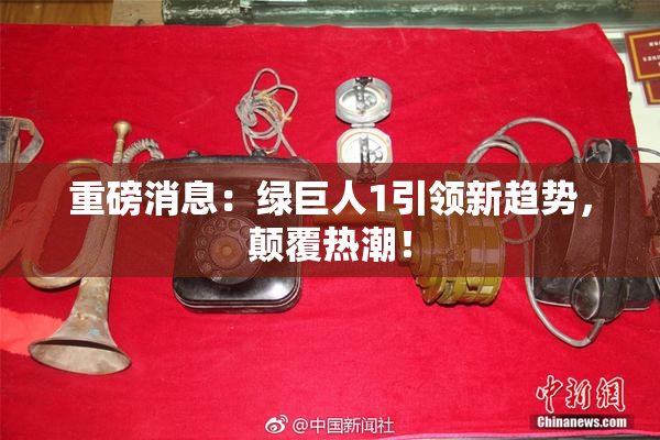 重磅消息：绿巨人1引领新趋势，颠覆热潮！