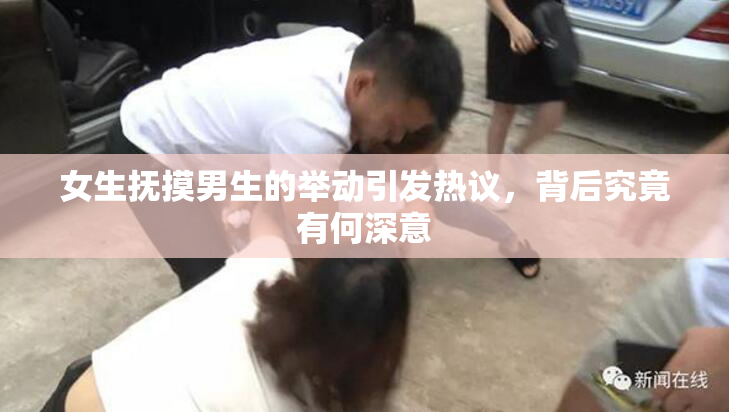 女生抚摸男生的举动引发热议，背后究竟有何深意