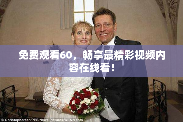 免费观看60，畅享最精彩视频内容在线看！