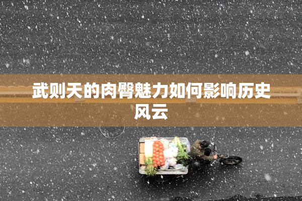 武则天的肉臀魅力如何影响历史风云