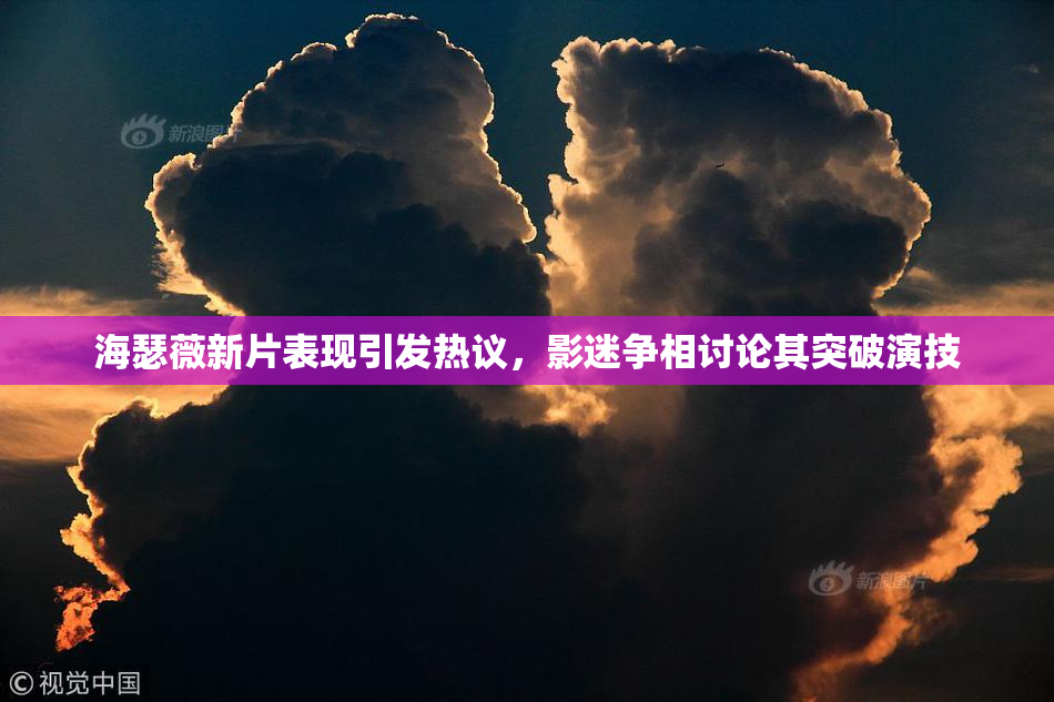 海瑟薇新片表现引发热议，影迷争相讨论其突破演技