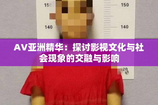 AV亚洲精华：探讨影视文化与社会现象的交融与影响