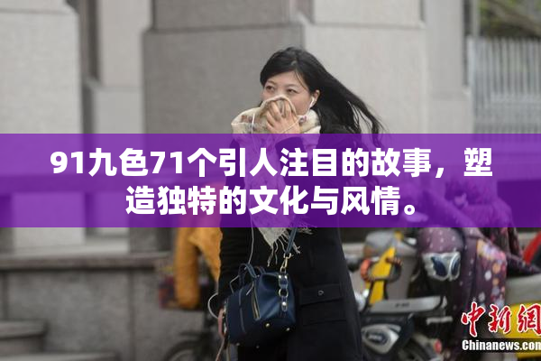 91九色71个引人注目的故事，塑造独特的文化与风情。