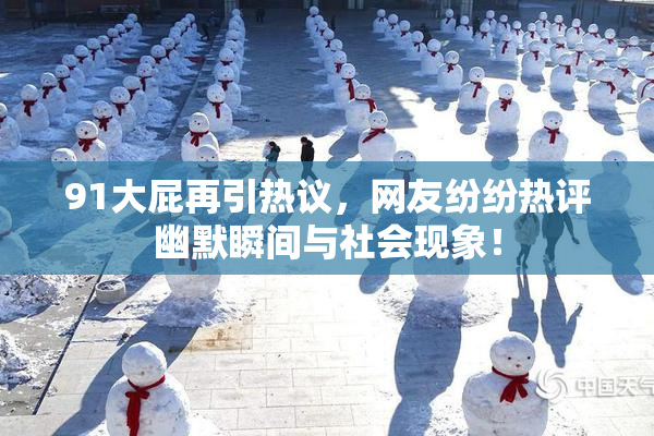 91大屁再引热议，网友纷纷热评幽默瞬间与社会现象！