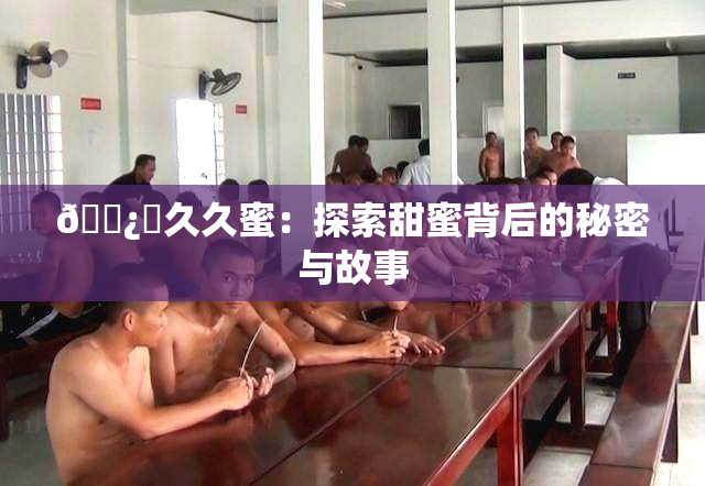 🌿‌久久蜜：探索甜蜜背后的秘密与故事