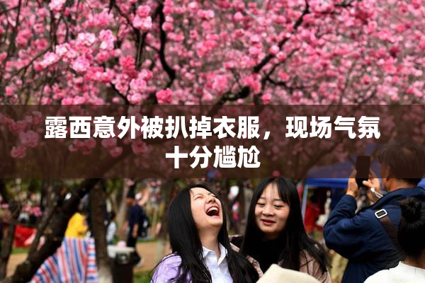 露西意外被扒掉衣服，现场气氛十分尴尬