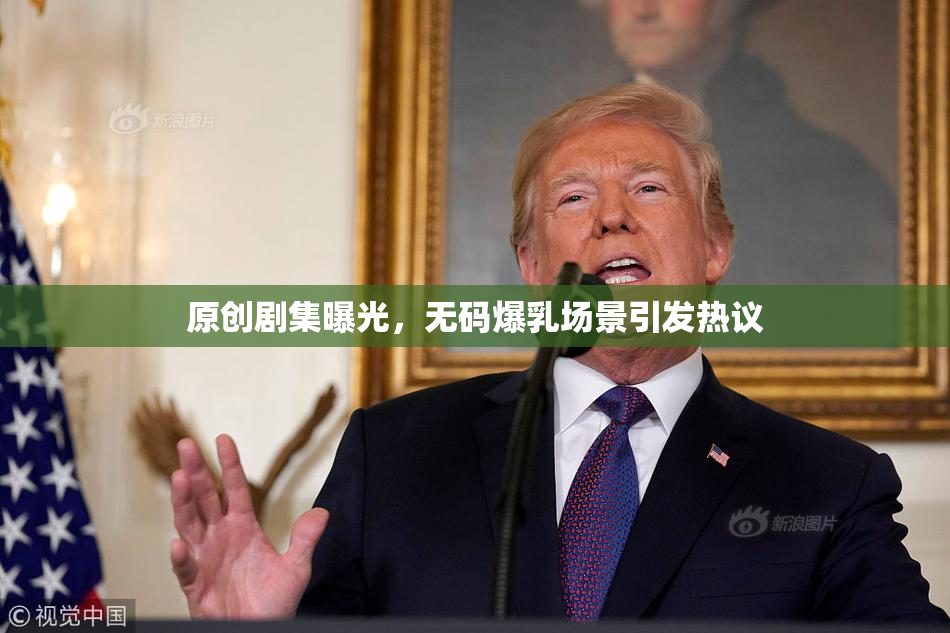 原创剧集曝光，无码爆乳场景引发热议