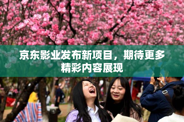 京东影业发布新项目，期待更多精彩内容展现