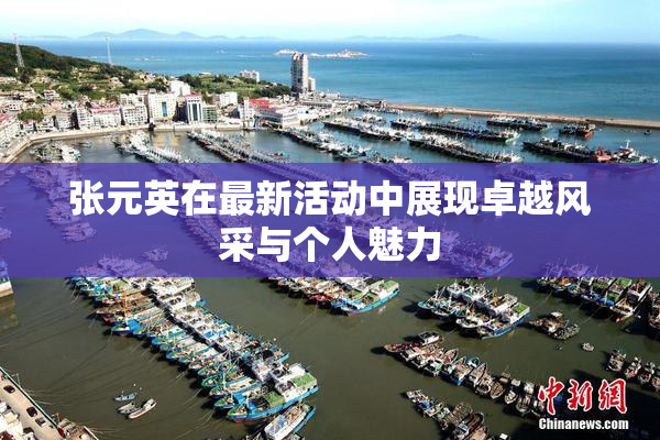 张元英在最新活动中展现卓越风采与个人魅力