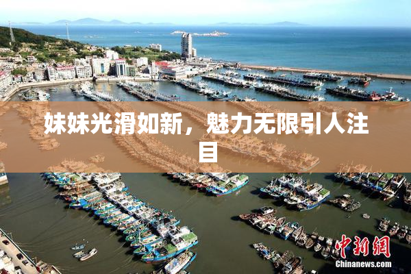 妹妹光滑如新，魅力无限引人注目