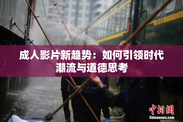 成人影片新趋势：如何引领时代潮流与道德思考