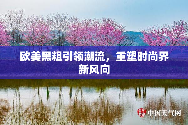 欧美黑粗引领潮流，重塑时尚界新风向