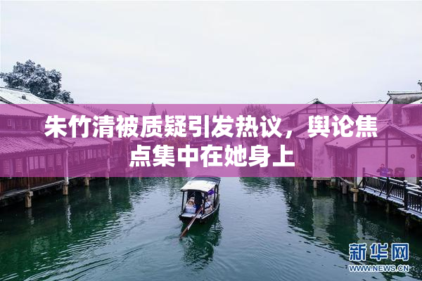 朱竹清被质疑引发热议，舆论焦点集中在她身上