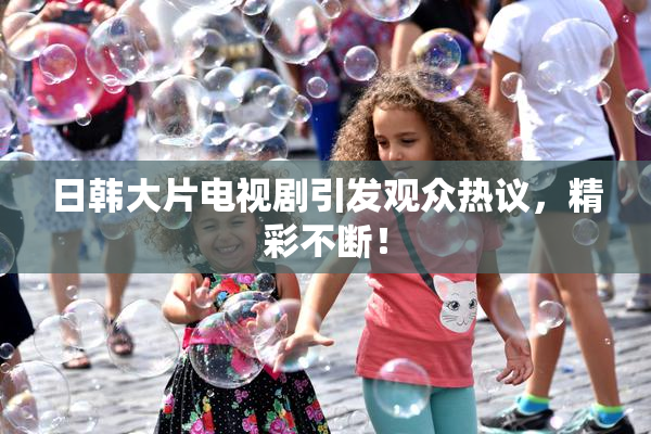 日韩大片电视剧引发观众热议，精彩不断！
