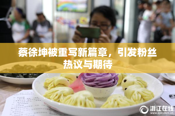 蔡徐坤被重写新篇章，引发粉丝热议与期待