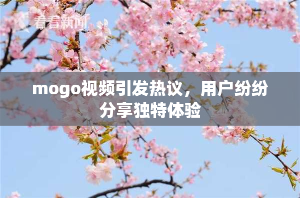 mogo视频引发热议，用户纷纷分享独特体验