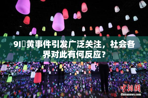 9I婬黄事件引发广泛关注，社会各界对此有何反应？