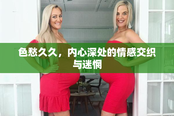 色愁久久，内心深处的情感交织与迷惘