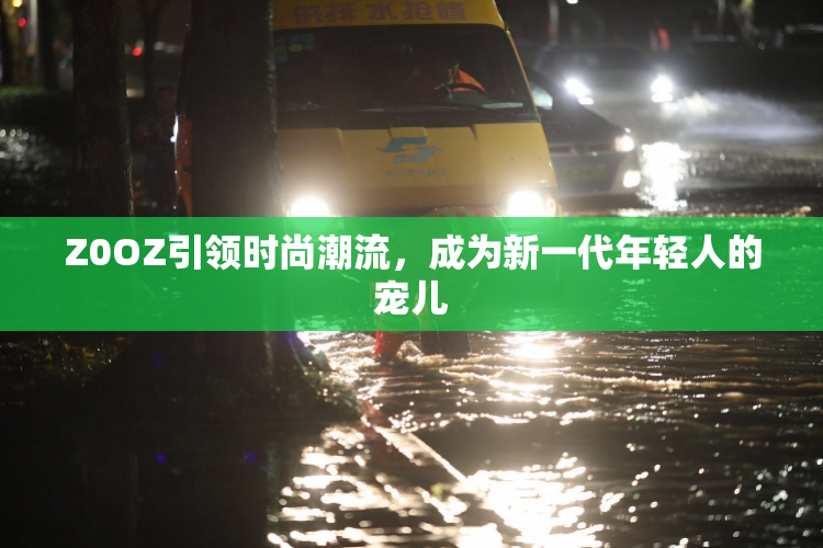 Z0OZ引领时尚潮流，成为新一代年轻人的宠儿