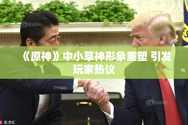 《原神》中小草神形象重塑 引发玩家热议
