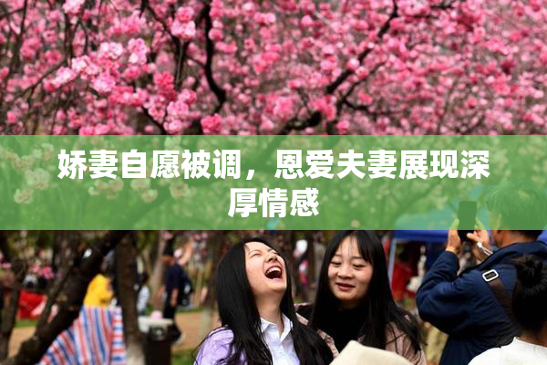 娇妻自愿被调，恩爱夫妻展现深厚情感