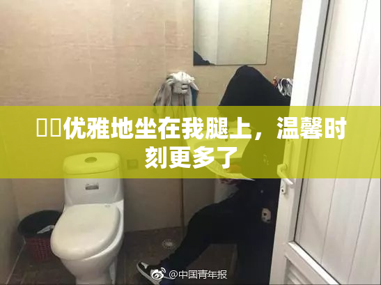 妺妺优雅地坐在我腿上，温馨时刻更多了