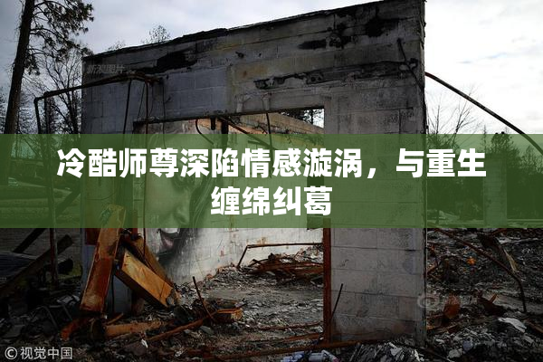 冷酷师尊深陷情感漩涡，与重生缠绵纠葛
