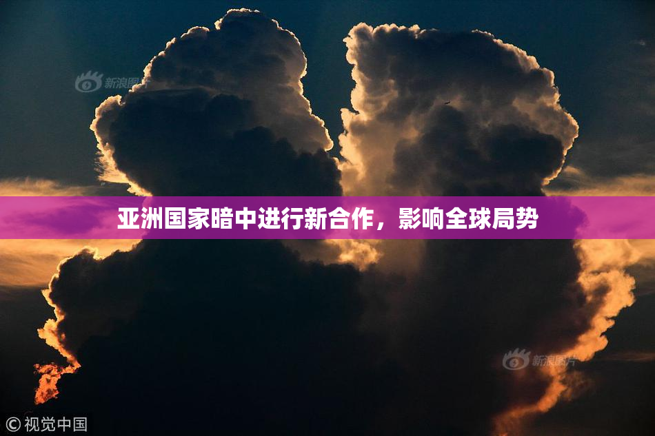 亚洲国家暗中进行新合作，影响全球局势