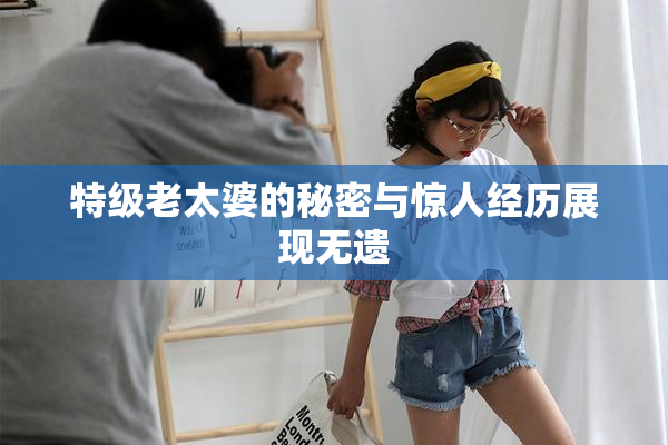 特级老太婆的秘密与惊人经历展现无遗